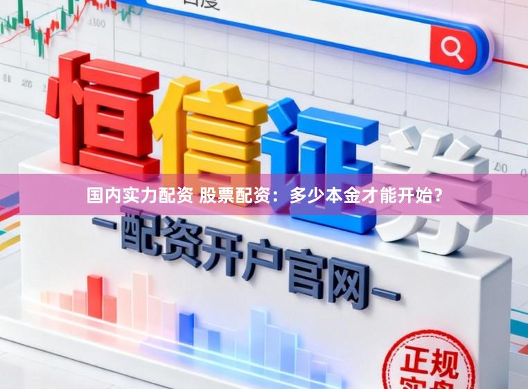 国内实力配资 股票配资：多少本金才能开始？