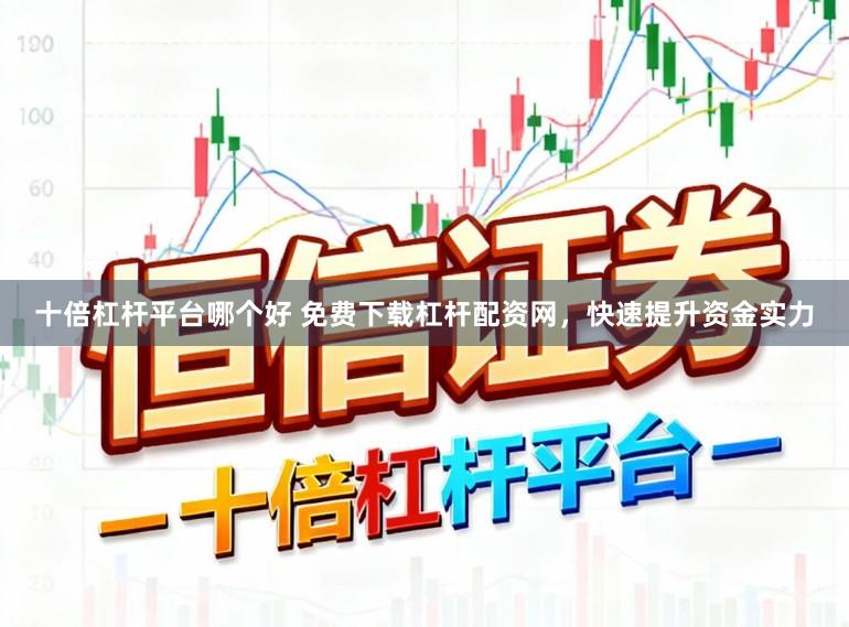 十倍杠杆平台哪个好 免费下载杠杆配资网，快速提升资金实力