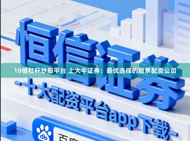 10倍杠杆炒股平台 上大牛证券：最优选择的股票配资公司