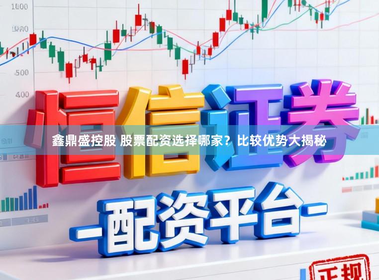 鑫鼎盛控股　 股票配资选择哪家？比较优势大揭秘