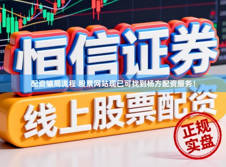 配资骗局流程 股票网站现已可找到杨方配资服务！