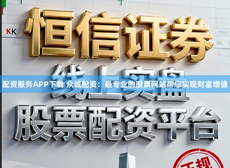 配资服务APP下载 众诚配资：最专业的股票网站帮您实现财富增值