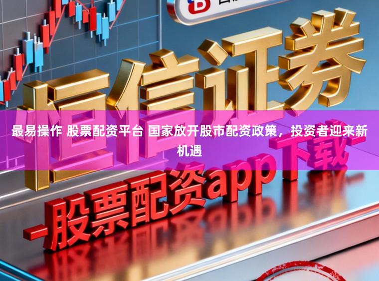 最易操作 股票配资平台 国家放开股市配资政策，投资者迎来新机遇