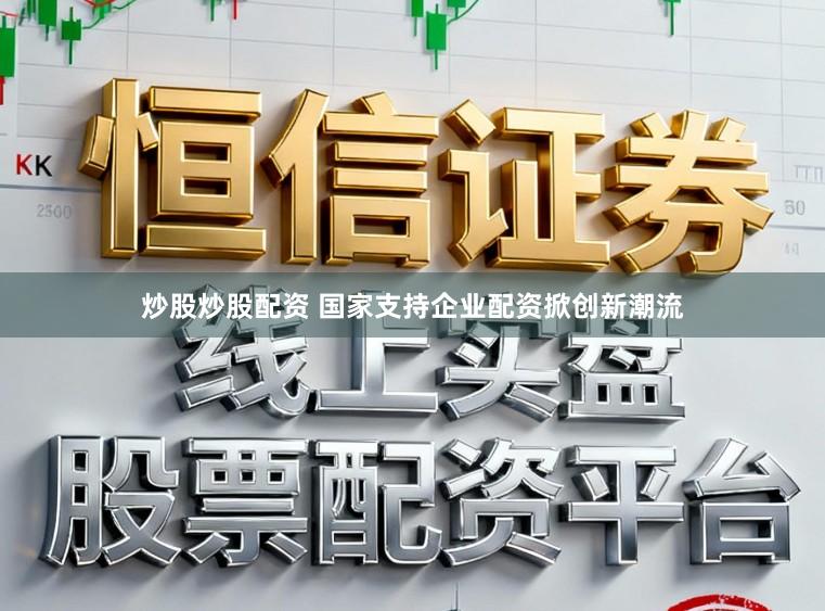 炒股炒股配资 国家支持企业配资掀创新潮流