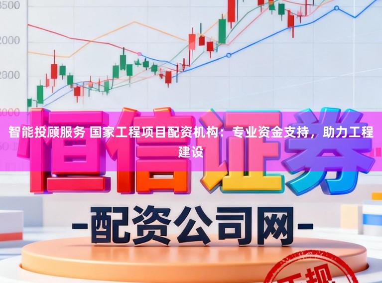 智能投顾服务 国家工程项目配资机构：专业资金支持，助力工程建设