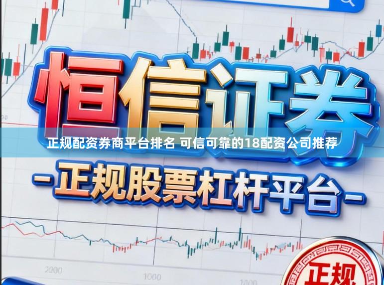 正规配资券商平台排名 可信可靠的18配资公司推荐