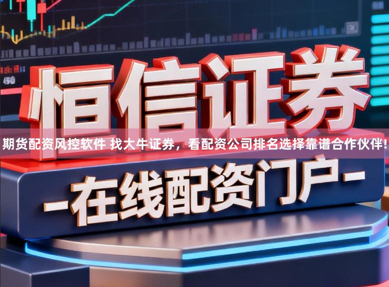 期货配资风控软件 找大牛证券，看配资公司排名选择靠谱合作伙伴!