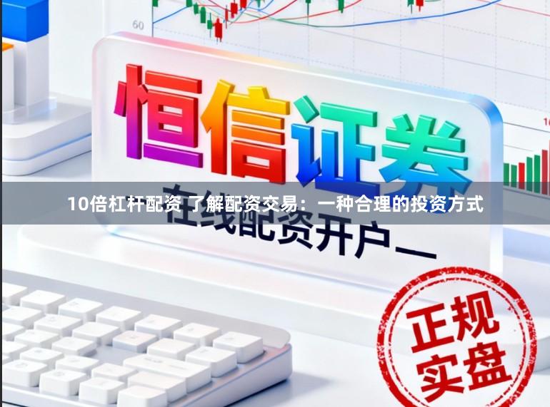 10倍杠杆配资 了解配资交易：一种合理的投资方式