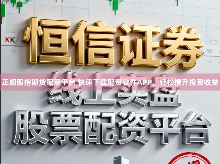 正规股指期货配资平台 快速下载配资软件APP，轻松提升投资收益