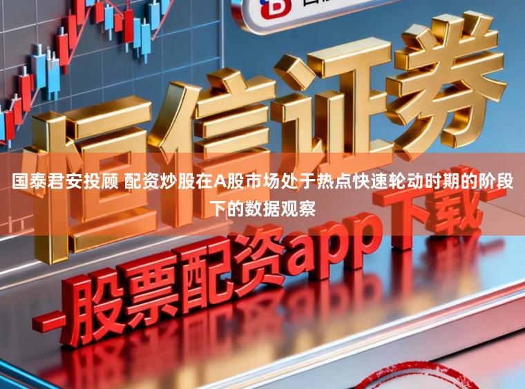 国泰君安投顾 配资炒股在A股市场处于热点快速轮动时期的阶段下的数据观察