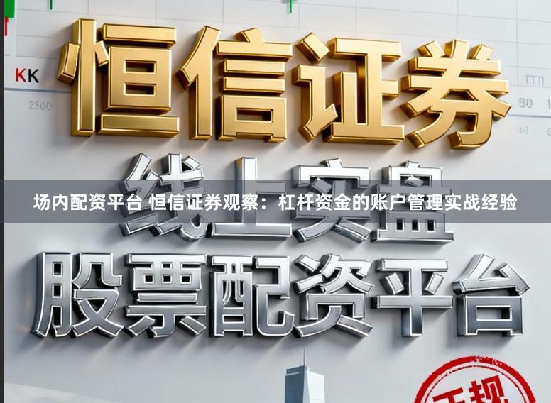 场内配资平台 恒信证券观察:杠杆资金的账户管理实战经验
