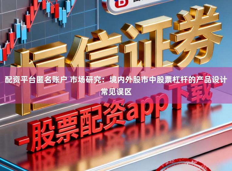 配资平台匿名账户 市场研究：境内外股市中股票杠杆的产品设计常见误区