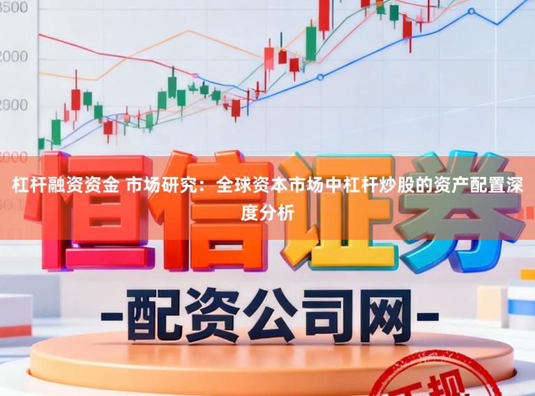 杠杆融资资金 市场研究：全球资本市场中杠杆炒股的资产配置深度分析