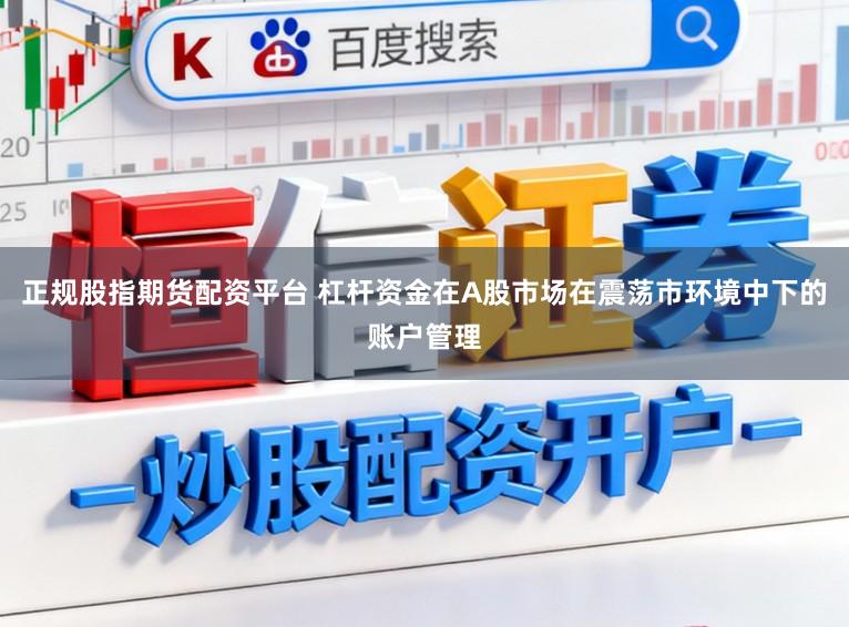 正规股指期货配资平台 杠杆资金在A股市场在震荡市环境中下的账户管理
