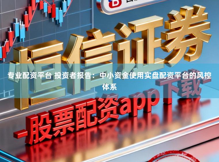 专业配资平台 投资者报告：中小资金使用实盘配资平台的风控体系