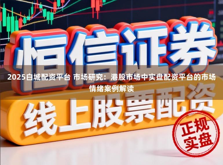 2025白城配资平台 市场研究:港股市场中实盘配资平台的市场情绪案例解读
