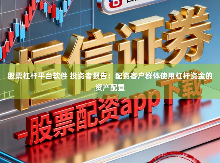 股票杠杆平台软件 投资者报告：配资客户群体使用杠杆资金的资产配置