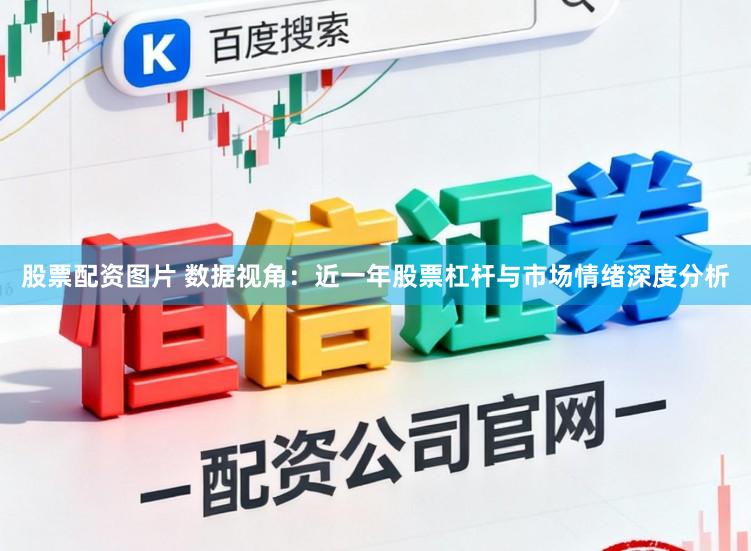 股票配资图片 数据视角:近一年股票杠杆与市场情绪深度分析
