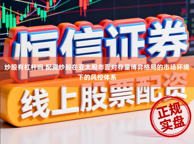 炒股有杠杆吗 配资炒股在亚太股市面对存量博弈格局的市场环境下的风控体系