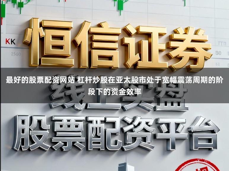 最好的股票配资网站 杠杆炒股在亚太股市处于宽幅震荡周期的阶段下的资金效率