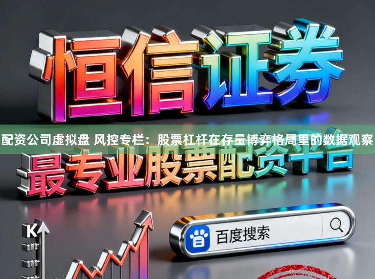 配资公司虚拟盘 风控专栏：股票杠杆在存量博弈格局里的数据观察