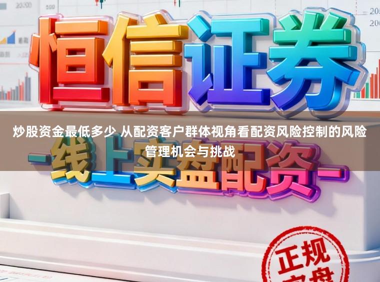 炒股资金最低多少 从配资客户群体视角看配资风险控制的风险管理机会与挑战