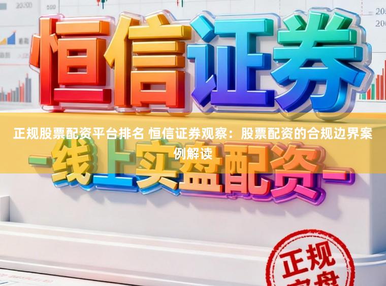 正规股票配资平台排名 恒信证券观察:股票配资的合规边界案例解读