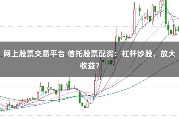 网上股票交易平台 信托股票配资:杠杆炒股,放大收益?