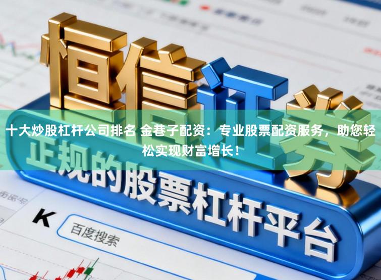 十大炒股杠杆公司排名 金巷子配资：专业股票配资服务，助您轻松实现财富增长！
