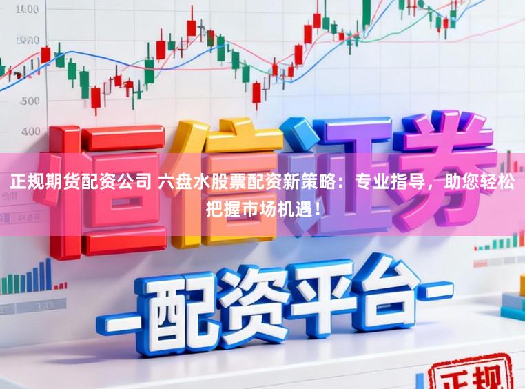 正规期货配资公司 六盘水股票配资新策略：专业指导，助您轻松把握市场机遇！
