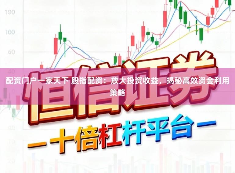 配资门户一家天下 股指配资：放大投资收益，揭秘高效资金利用策略