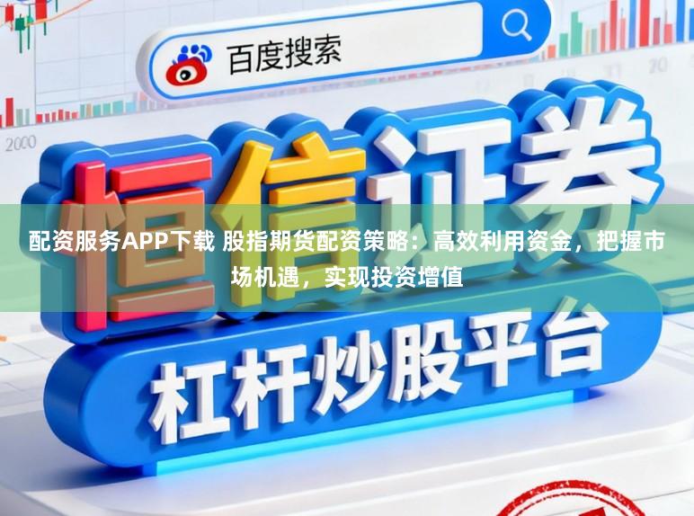 配资服务APP下载 股指期货配资策略：高效利用资金，把握市场机遇，实现投资增值