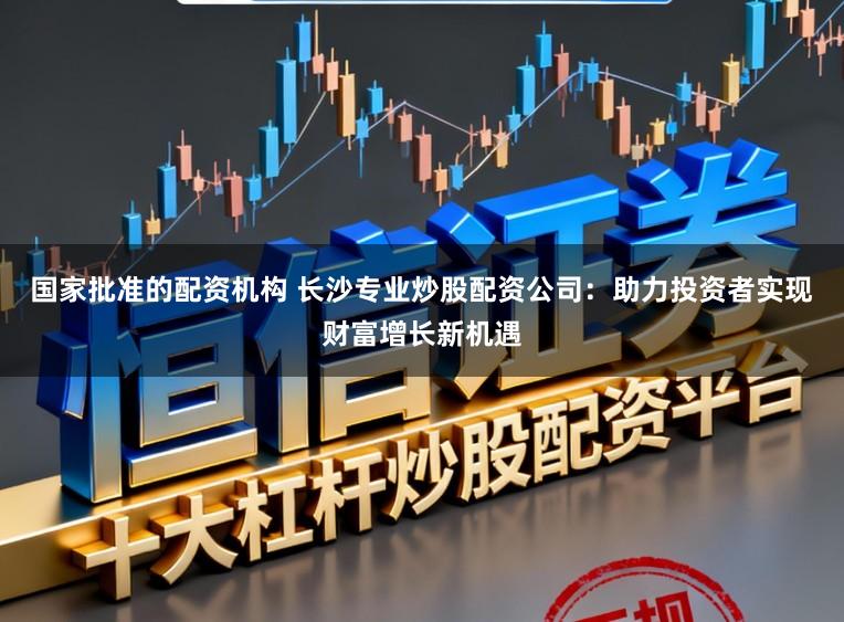 国家批准的配资机构 长沙专业炒股配资公司：助力投资者实现财富增长新机遇