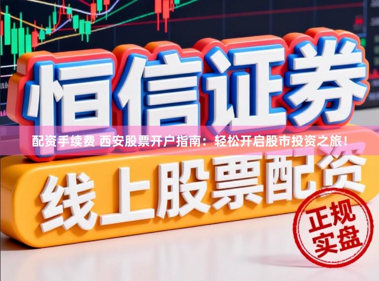配资手续费 西安股票开户指南：轻松开启股市投资之旅！
