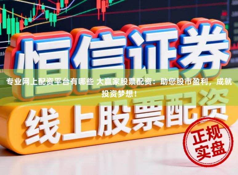 专业网上配资平台有哪些 大赢家股票配资：助您股市盈利，成就投资梦想！