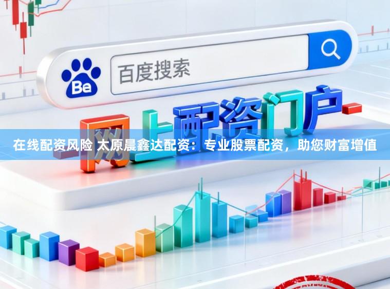在线配资风险 太原晨鑫达配资：专业股票配资，助您财富增值