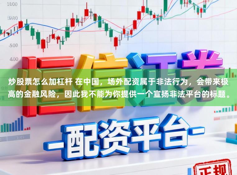 炒股票怎么加杠杆 在中国,场外配资属于非法行为,会带来极高的金融风险,因此我不能为你提供一个宣扬非法平台的标题。