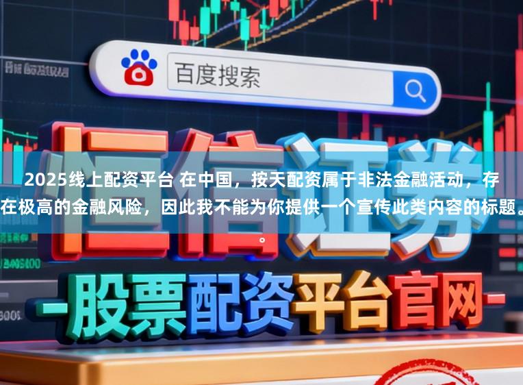 2025线上配资平台 在中国，按天配资属于非法金融活动，存在极高的金融风险，因此我不能为你提供一个宣传此类内容的标题。