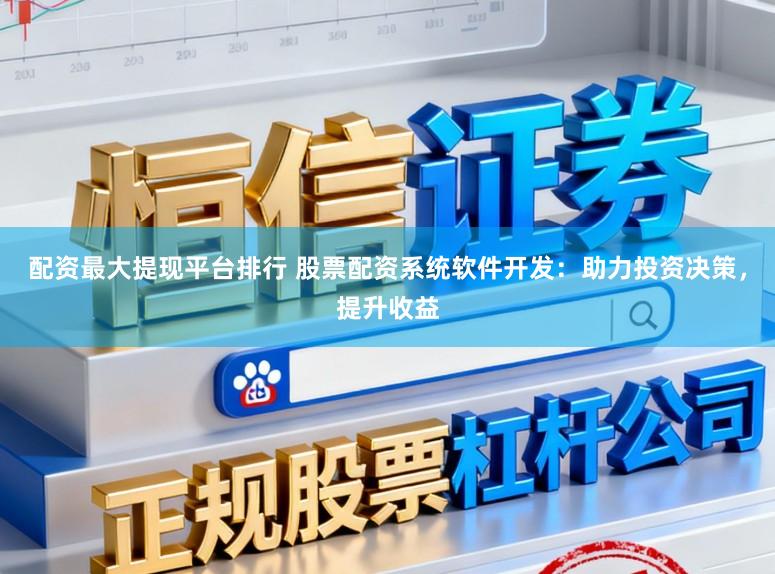配资最大提现平台排行 股票配资系统软件开发：助力投资决策，提升收益