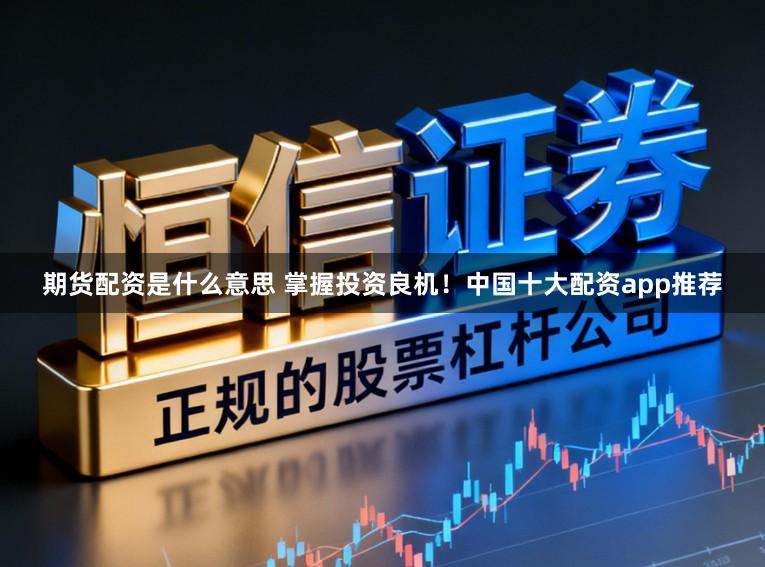 期货配资是什么意思 掌握投资良机！中国十大配资app推荐