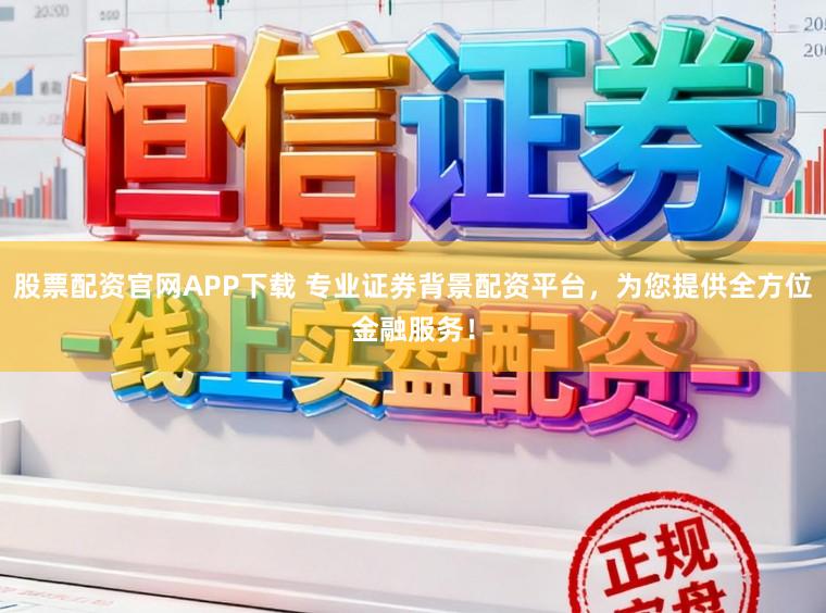 股票配资官网APP下载 专业证券背景配资平台，为您提供全方位金融服务！