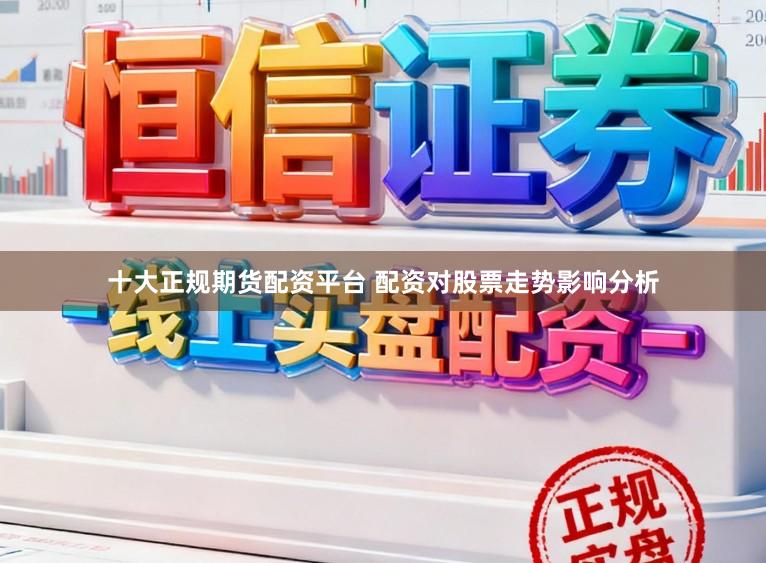 十大正规期货配资平台 配资对股票走势影响分析
