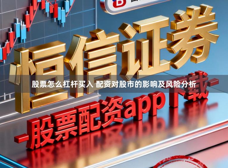 股票怎么杠杆买入 配资对股市的影响及风险分析