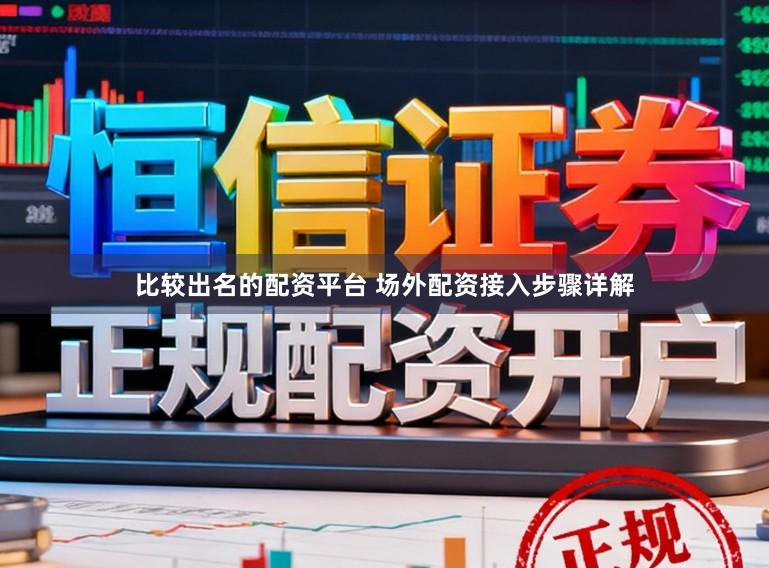 比较出名的配资平台 场外配资接入步骤详解