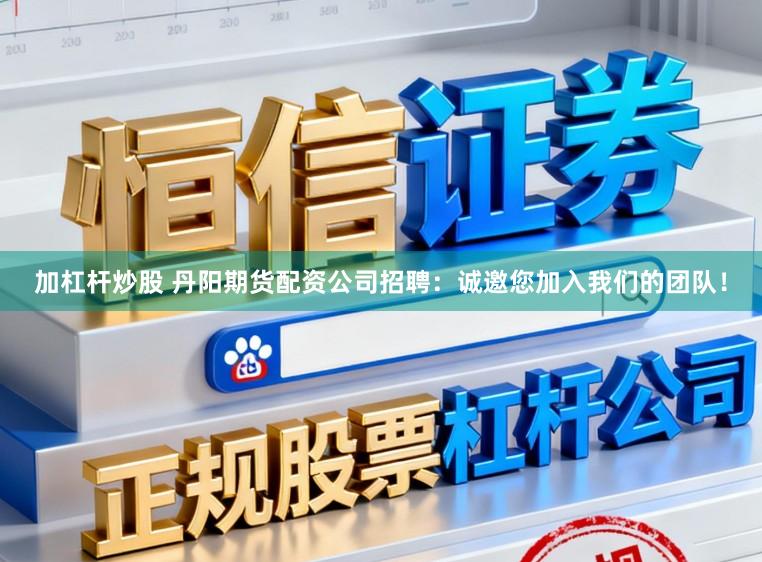 加杠杆炒股 丹阳期货配资公司招聘：诚邀您加入我们的团队！