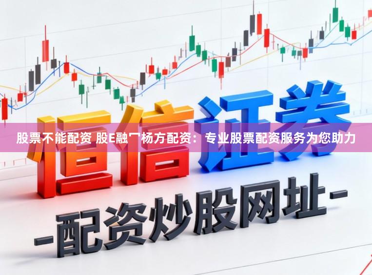 股票不能配资 股E融冖杨方配资：专业股票配资服务为您助力