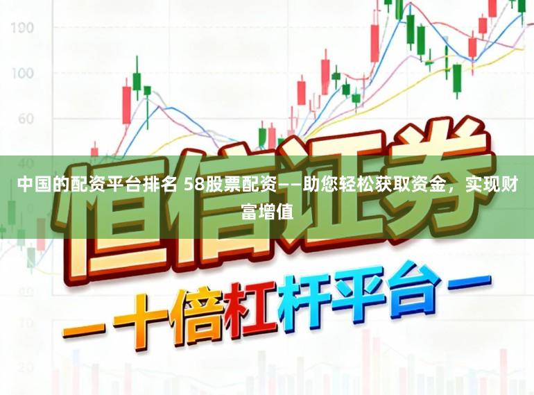 中国的配资平台排名 58股票配资——助您轻松获取资金，实现财富增值