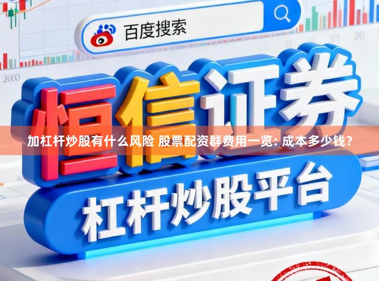 加杠杆炒股有什么风险 股票配资群费用一览: 成本多少钱?
