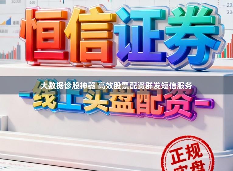 大数据诊股神器 高效股票配资群发短信服务