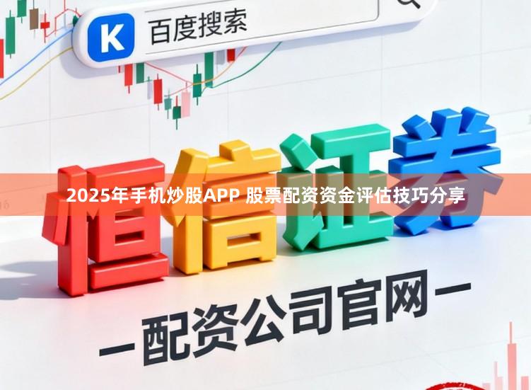 2025年手机炒股APP 股票配资资金评估技巧分享